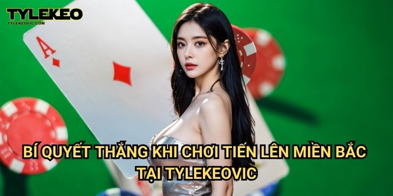 Tiến Lên Miền Bắc Tylekeo vic – Hướng Dẫn Chơi, Luật Chơi Và Mẹo Thắng Dễ Dàng 3 Bí quyết thắng khi chơi Tiến lên miền Bắc tại Tylekeovic