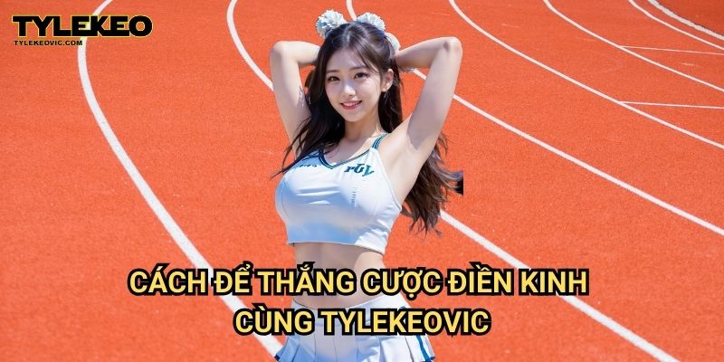 Điền Kinh Tylekeovic - Cá Cược Hấp Dẫn, Dễ Chơi, Dễ Thắng 3 Bí quyết đặt cược điền kinh dễ dàng tại Tylekeovic