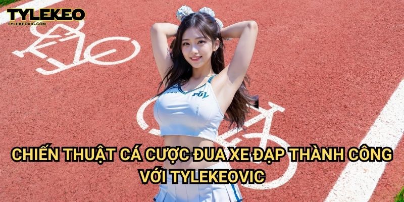 Đua Xe Đạp Tylekeovic – Cá Cược Đỉnh Cao, Tỷ Lệ Cược Cực Tốt 3 Chiến Thuật Cá Cược Đua Xe Đạp Thành Công Với Tylekeovic