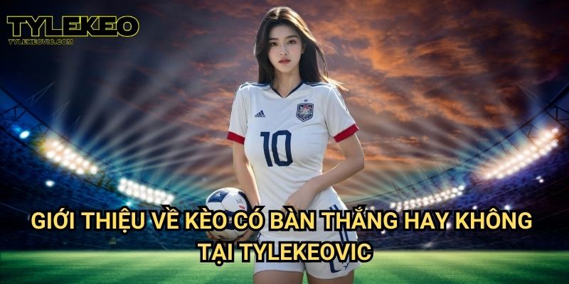 Kèo có bàn thắng hay không tại Tylekeo vic – Cách cược dễ chơi và hiệu quả 2 Giới thiệu về kèo có bàn thắng hay không tại Tylekeovic