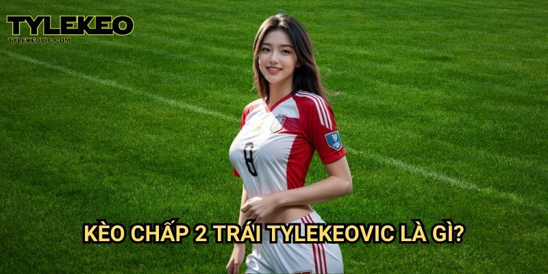 Kèo chấp 2 trái tại Tylekeo vic – Hướng dẫn cược chính xác và hiệu quả 2 Kèo chấp 2 trái Tylekeovic