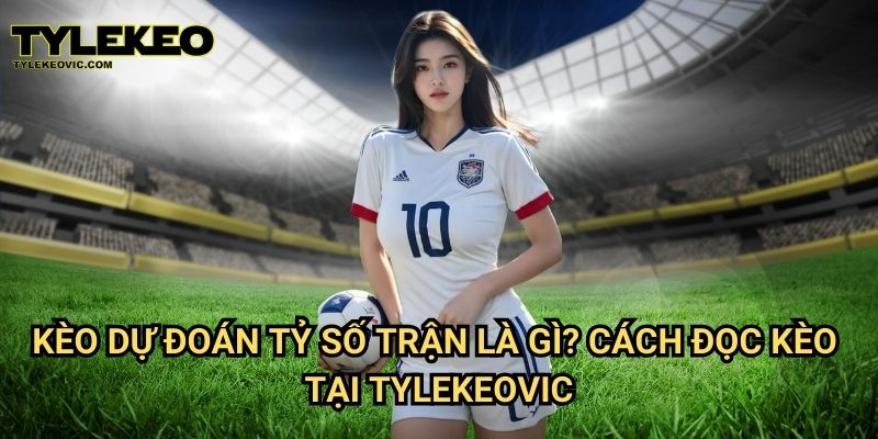 Kèo dự đoán tỷ số trận tại Tylekeo vic – Cách chơi và mẹo đặt cược chính xác 2 Kèo dự đoán tỷ số trận là gì? Cách đọc kèo tại Tylekeovic