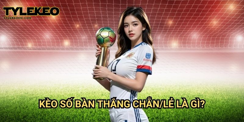 Kèo số bàn thắng chẵn/lẻ tại Tylekeo vic – Chiến thuật đặt cược dễ thắng 2 Kèo số bàn thắng chẵn/lẻ là gì?
